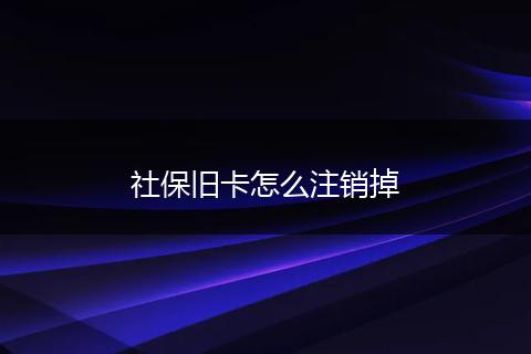 社保旧卡怎么注销掉