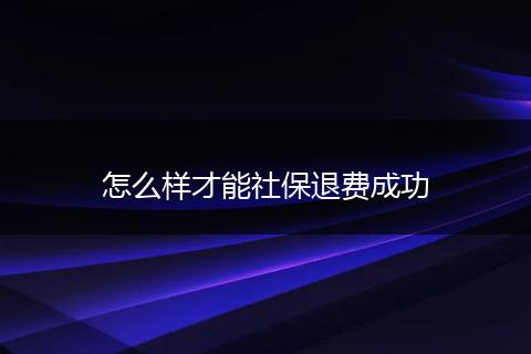 怎么样才能社保退费成功