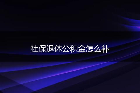 社保退休公积金怎么补
