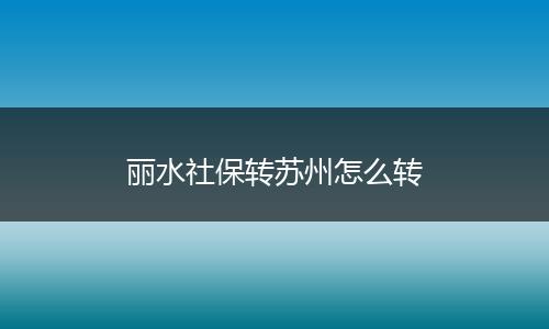 丽水社保转苏州怎么转