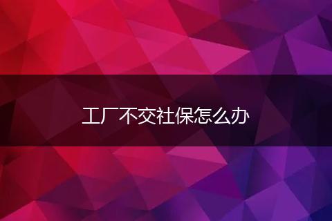 工厂不交社保怎么办