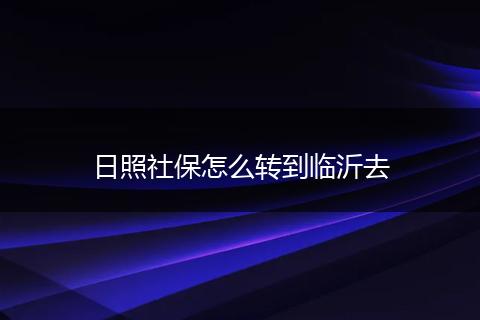 日照社保怎么转到临沂去
