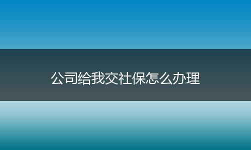 公司给我交社保怎么办理