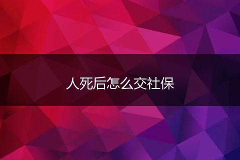 人死后怎么交社保