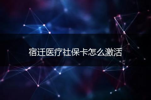 宿迁医疗社保卡怎么激活