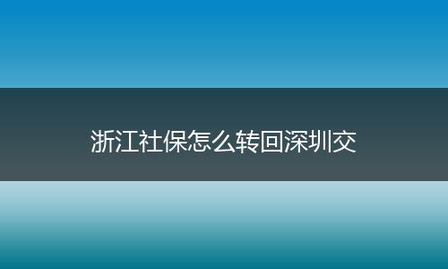 浙江社保怎么转回深圳交