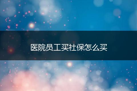 医院员工买社保怎么买