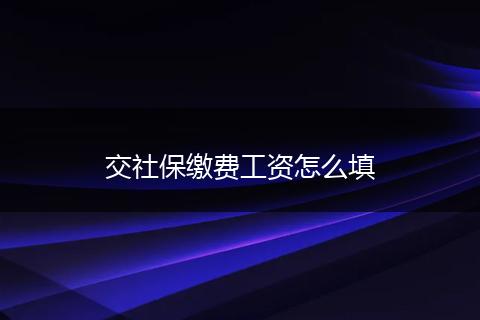 交社保缴费工资怎么填