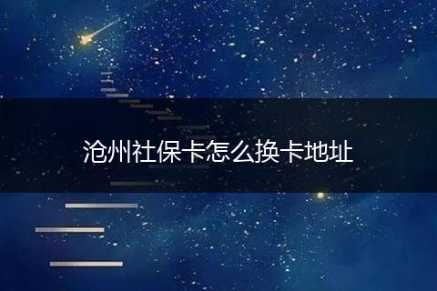 沧州社保卡怎么换卡地址