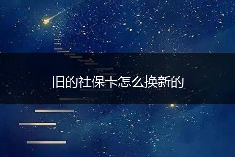 旧的社保卡怎么换新的