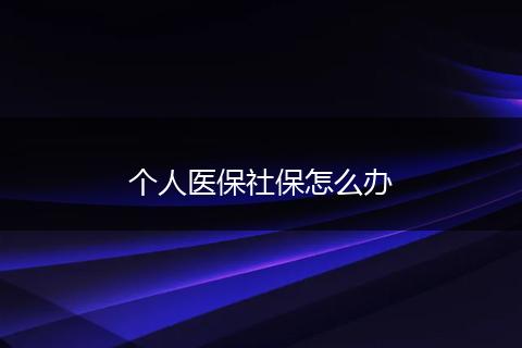 个人医保社保怎么办
