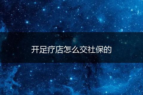 开足疗店怎么交社保的