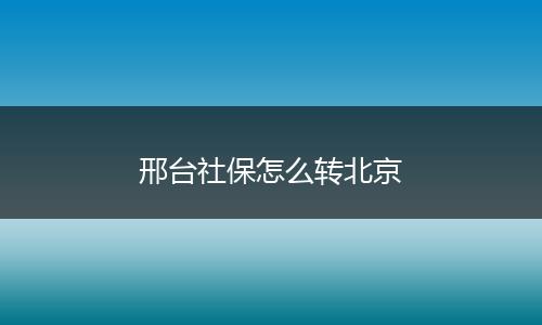 邢台社保怎么转北京