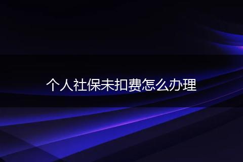 个人社保未扣费怎么办理
