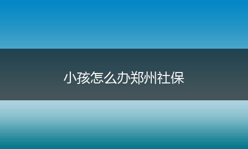 小孩怎么办郑州社保