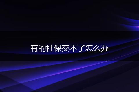 有的社保交不了怎么办