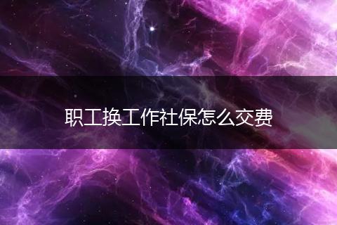 职工换工作社保怎么交费