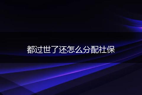 都过世了还怎么分配社保