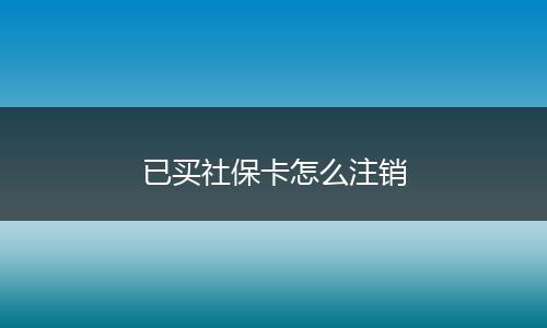 已买社保卡怎么注销
