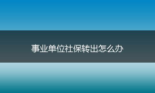 事业单位社保转出怎么办
