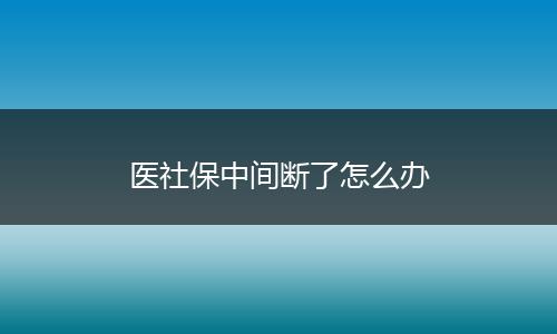 医社保中间断了怎么办