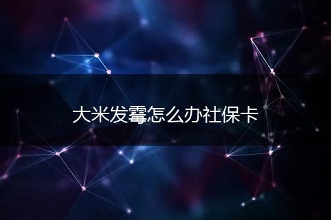 大米发霉怎么办社保卡