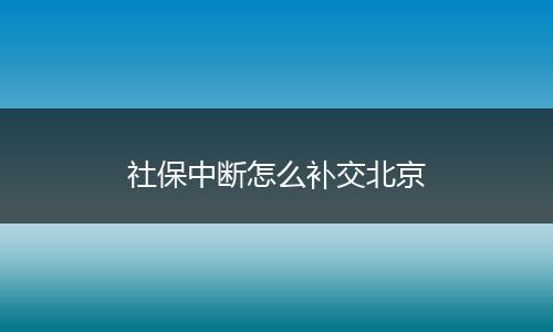 社保中断怎么补交北京