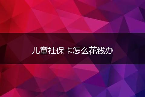 儿童社保卡怎么花钱办