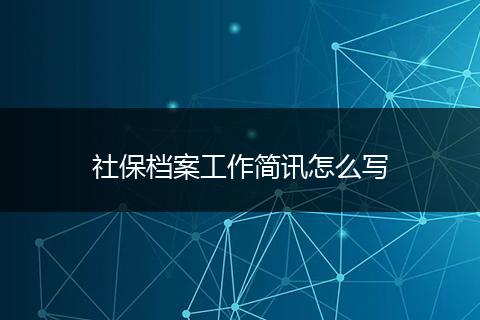 社保档案工作简讯怎么写