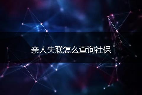 亲人失联怎么查询社保