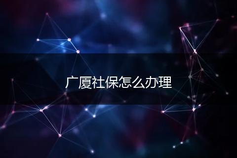 广厦社保怎么办理
