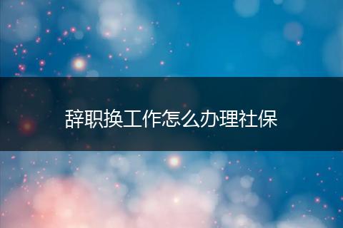 辞职换工作怎么办理社保