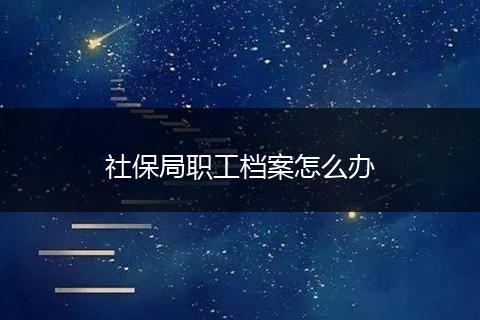 社保局职工档案怎么办
