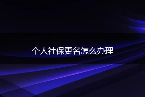个人社保更名怎么办理