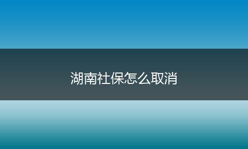 湖南社保怎么取消