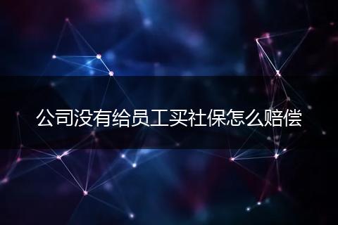 公司没有给员工买社保怎么赔偿
