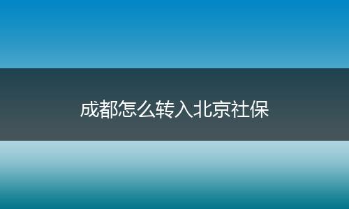 成都怎么转入北京社保