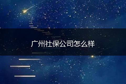 广州社保公司怎么样