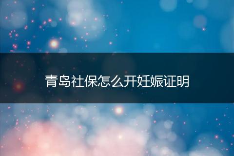 青岛社保怎么开妊娠证明