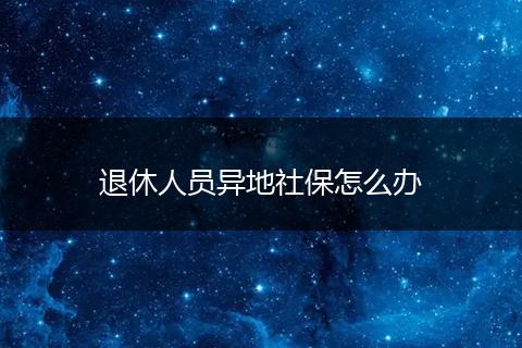 退休人员异地社保怎么办