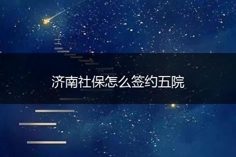 济南社保怎么签约五院