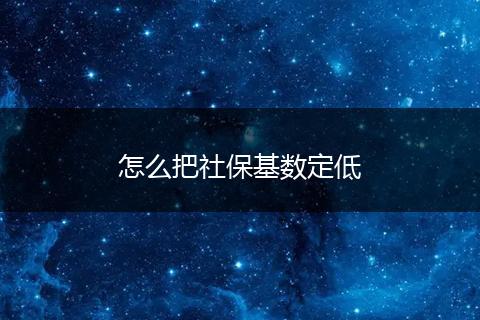 怎么把社保基数定低