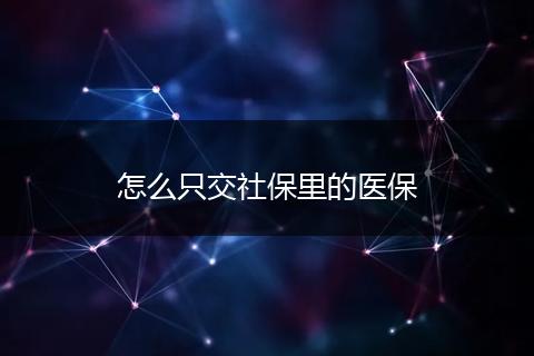 怎么只交社保里的医保