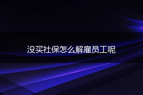 没买社保怎么解雇员工呢