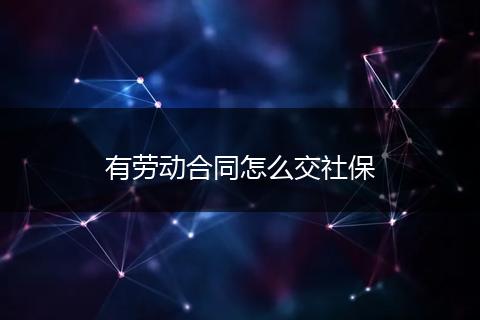有劳动合同怎么交社保