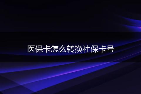 医保卡怎么转换社保卡号