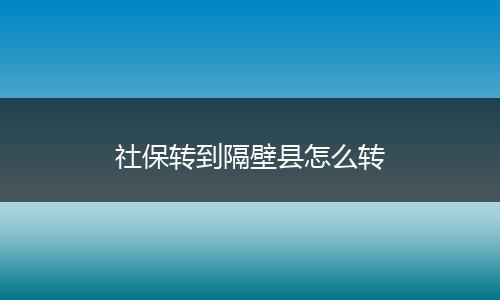 社保转到隔壁县怎么转