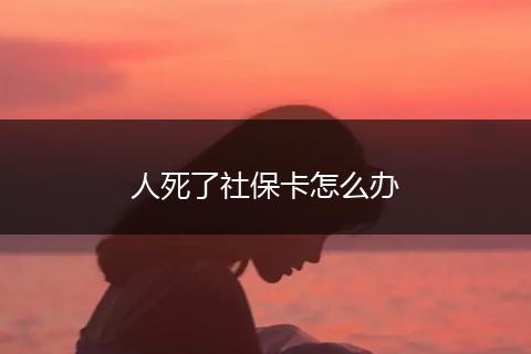 人死了社保卡怎么办