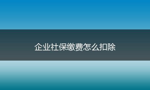 企业社保缴费怎么扣除