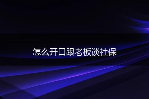 怎么开口跟老板谈社保